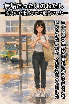 無垢だった頃のわたし  ―店長のお仕置きはご褒美でした― 三十四歳の主婦が生まれて初めてあそこを舐められた挙句にイカされちゃいました
