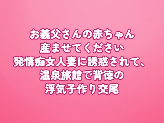 お義父さんの赤ちゃん産ませてください〜発情痴女人妻に誘惑されて、温泉旅館で背徳の浮気子作り交尾〜