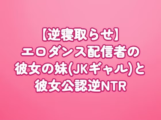 【逆寝取らせ】エロダンス配信者の彼女の妹(JKギャル)と彼女公認逆NTR