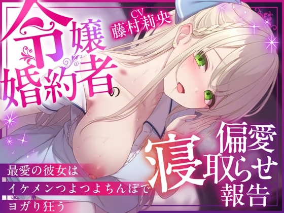 【NTR×純愛】令嬢婚約者の偏愛寝取らせ報告 ～最愛の彼女はイケメンつよつよちんぽでヨガり狂う～【本当に大好きなのは、あなただけ♡】