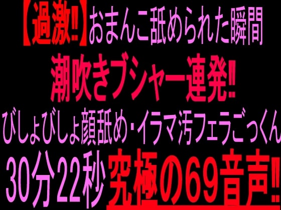 【過激‼】おまんこ舐められた瞬間ブシャー連発‼︎びしょびしょ顔舐め・イラマ汚フェラごっくん30分22秒究極の69音声‼︎