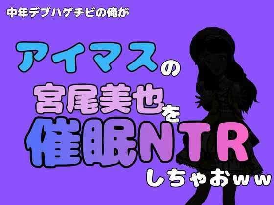 中年デブハゲチビの俺が『アイマス』の宮尾美也を催●NTRしちゃおww