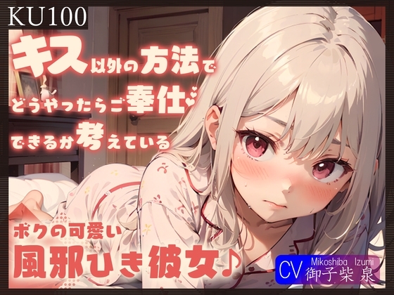 【即抜きKU100】キス以外の方法でどうやったらご奉仕できるか考えている、ボクの可愛い風邪ひき彼女♪