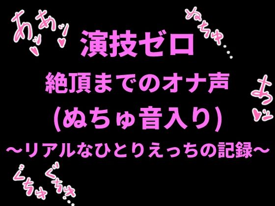 演技ゼロ、絶頂までのオナ声（ぬちゅ音入り）〜リアルなひとりえっちの記録〜