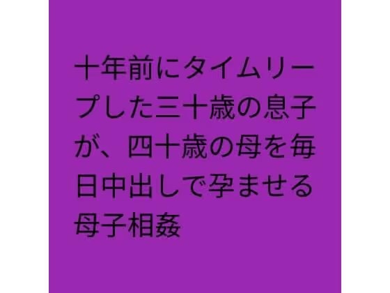 十年前にタイムリープした三十歳の息子が、四十歳の母を毎日中出しで孕ませる母子相姦