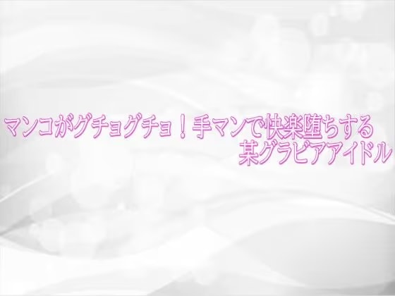 マンコがグチョグチョ！手マンで快楽堕ちする某グラビアアイドル