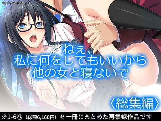 ねぇ、私に何をしてもいいから他の女と寝ないで ＜総集編1-6＞
