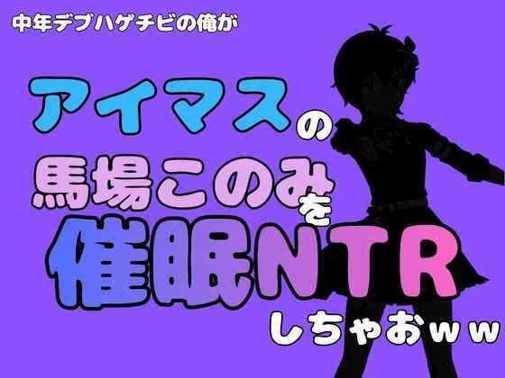 中年デブハゲチビの俺が『アイマス』の馬場このみを催●NTRしちゃおww