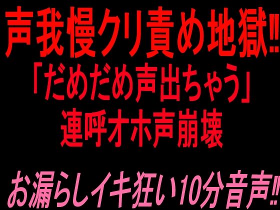声我慢クリ責め地獄！！「だめだめ声出ちゃう」連呼オホ声崩壊お漏らしイキ狂い10分音声！！