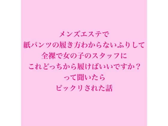メンズエステで紙パンツの履き方わからないふりして、全裸で女の子のスタッフにこれどっちから履けばいいですか?って聞いたらビックリされた話