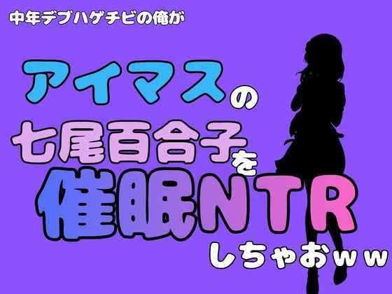 中年デブハゲチビの俺が『アイマス』の七尾百合子を催●NTRしちゃおww