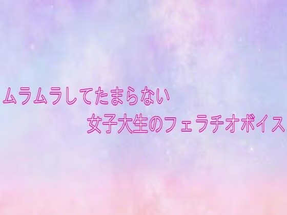 ムラムラしてたまらない女子大生のフェラチオボイス