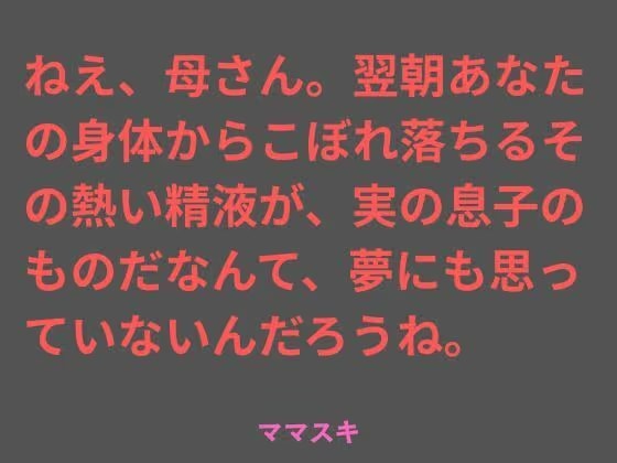 ねえ、母さん。翌朝あなたの身体からこぼれ落ちるその熱い精液が、実の息子のものだなんて、夢にも思っていないんだろうね。