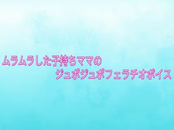 ムラムラした子持ちママのジュポジュポフェラチオボイス