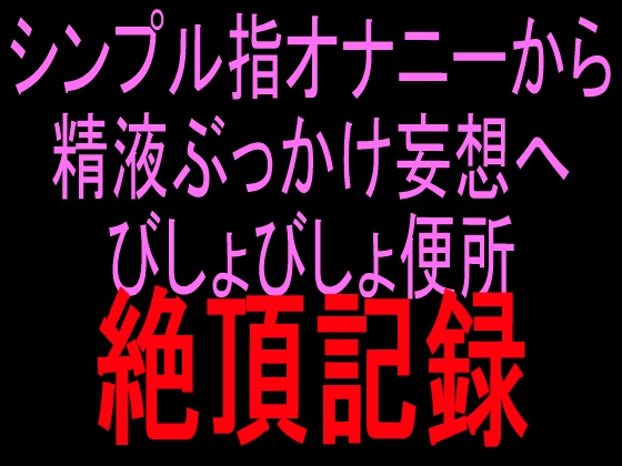 シンプル指オナニーから精液ぶっかけ妄想へ びしょびしょ便所絶頂記録