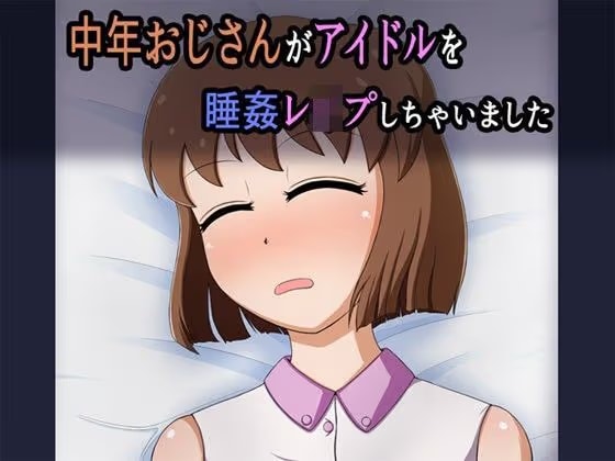 中年おじさんがアイドルを睡姦レ●プしちゃいました