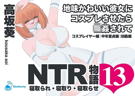 NTR物語(13)高坂葵|地味かわいい彼女にコスプレさせたら輪○されて|コスプレイヤー編・中年童貞編・輪○編