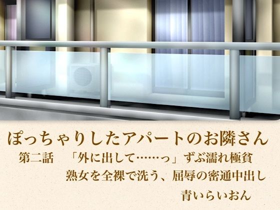 【官能小説】ぽっちゃりしたアパートのお隣さん  第二話  「外に出して……」ずぶ濡れ極貧熟女を全裸で洗う、屈辱の密通中出し