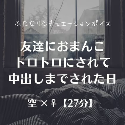 友達におまんこトロトロにされて中出しまでされた日