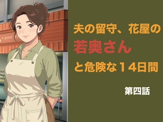夫の留守、花屋の若奥さんと危険な十四日間  第四話  排卵日の危険な懇願、夫以外の種をねだる危険な夜