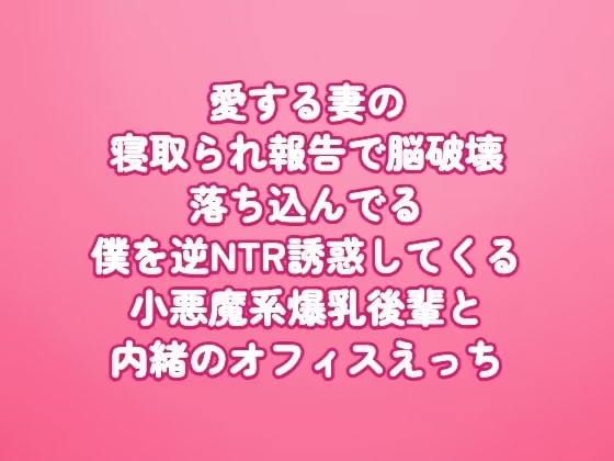 愛する妻の寝取られ報告で脳破壊〜落ち込んでる僕を逆NTR誘惑してくる小悪魔系爆乳後輩と内緒のオフィスえっち〜