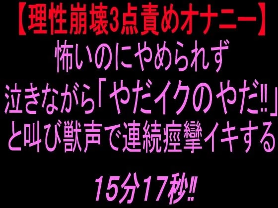 【理性崩壊3点責めオナニー】怖いのにやめられず泣きながら「やだイクのやだ！」と叫び獣声で連続痙攣イキする15分17秒！！