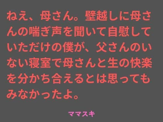 ねえ、母さん。壁越しに母さんの喘ぎ声を聞いて自慰していただけの僕が、父さんのいない寝室で母さんと生の快楽を分かち合えるとは思ってもみなかったよ。