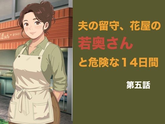 夫の留守、花屋の若奥さんと危険な十四日間  第五話  夫の知らぬ間に若い青年の種を宿し、完璧な托卵を愛おしむ夜