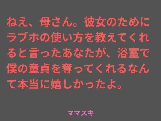 ねえ、母さん。彼女のためにラブホの使い方を教えてくれると言ったあなたが、浴室で僕の童貞を奪ってくれるなんて本当に嬉しかったよ。