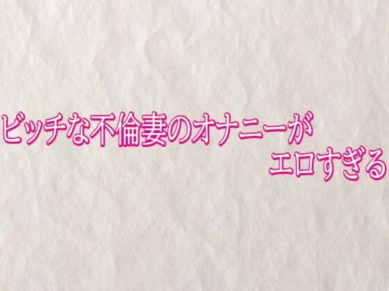 ビッチな不倫妻のオナニーがエロすぎる