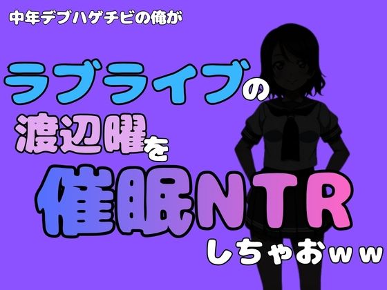中年デブハゲチビの俺が『ラブライブ』の渡辺曜を催●NTRしちゃおww