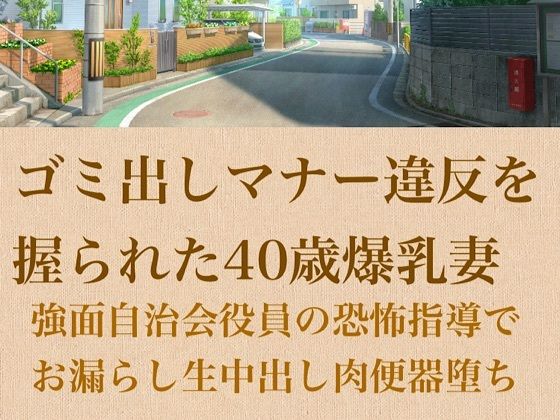 【人妻調教】ゴミ出しマナー違反を握られた40歳爆乳妻〜強面自治会長の恐怖指導でお漏らし生中出し肉便器堕ち〜
