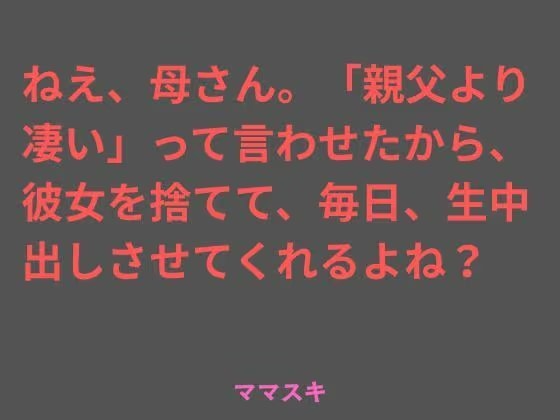 ねえ、母さん。「親父より凄い」って言わせたから、彼女を捨てて、毎日、生中出しさせてくれるよね？