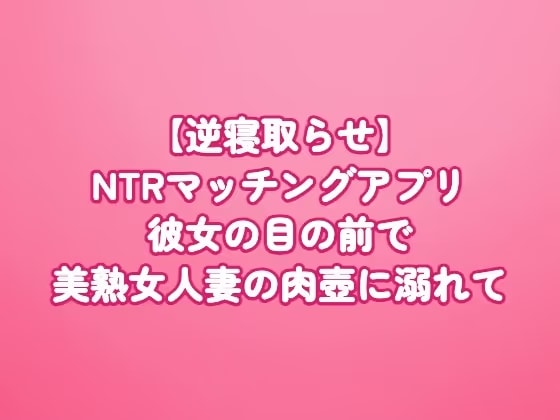 【逆寝取らせ】NTRマッチングアプリ〜彼女の目の前で、美熟女人妻の肉壺に溺れて〜
