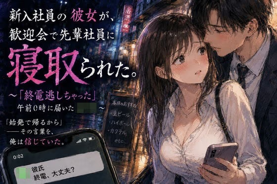 新入社員の彼女が、歓迎会で先輩社員に寝取られた。 〜「終電逃しちゃった」午前0時に届いたLINE〜